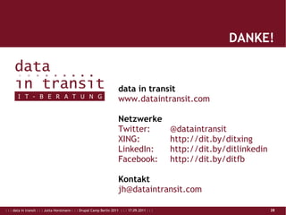 : : : data in transit : : : Jutta Horstmann : : : Drupal Camp Berlin 2011 : : : 17.09.2011 : : : 28
data in transit
www.dataintransit.com
Netzwerke
Twitter: @dataintransit
XING: http://dit.by/ditxing
LinkedIn: http://dit.by/ditlinkedin
Facebook: http://dit.by/ditfb
Kontakt
jh@dataintransit.com
DANKE!
 