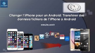 Changer l'iPhone pour un Android: Transférer des
données/fichiers de l'iPhone à Android
www.jiho.com/fr
 