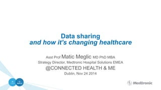 Data sharing
and how it’s changing healthcare
Asst Prof Matic Meglic MD PhD MBA
Strategy Director, Medtronic Hospital Solutions EMEA
@CONNECTED HEALTH & ME
Dublin, Nov 24 2014
 
