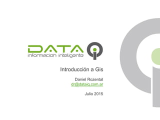 Introducción a Gis
Daniel Rozental
dr@dataiq.com.ar
Julio 2015
 
