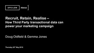 ©2014  Epsilon.  Private  &  Confidential
Recruit,  Retain,  Realise  –
How  Third  Party  transactional  data  can  
power  your  marketing  campaign
Doug  Oldfield  &  Gemma  Jones
Thursday  26th
May  2016
 