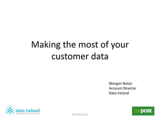 Making the most of your
    customer data

                         Morgan Nolan
                         Account Director
                         Data Ireland




         30th May 2012
 