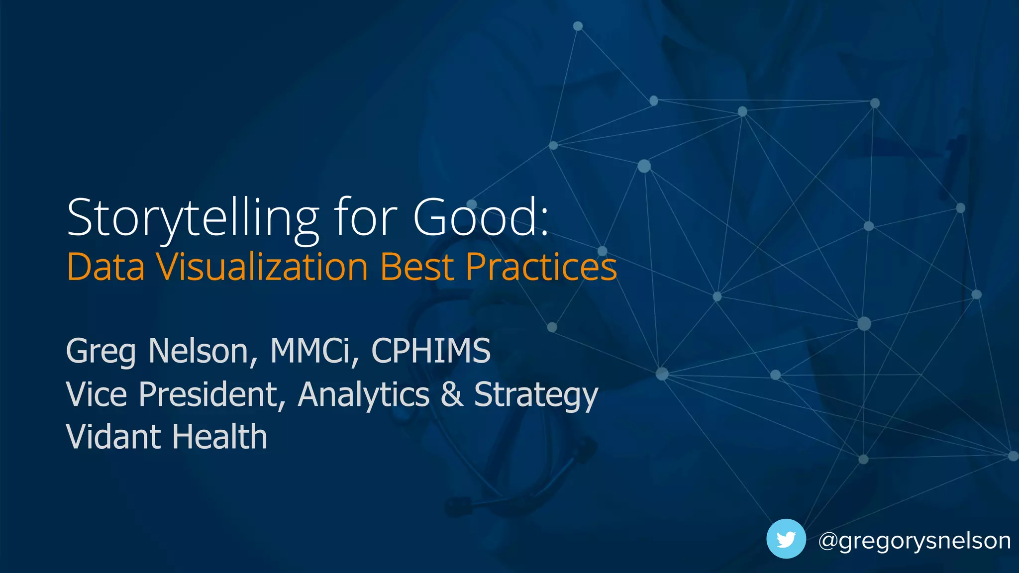 Storytelling for Good:
Data Visualization Best Practices
Greg Nelson, MMCi, CPHIMS
Vice President, Analytics & Strategy
Vidant Health
@gregorysnelson
 
