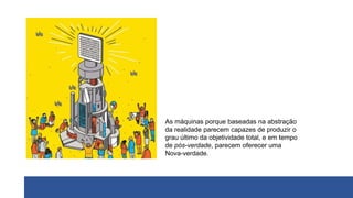 As máquinas porque baseadas na abstração
da realidade parecem capazes de produzir o
grau último da objetividade total, e em tempo
de pós-verdade, parecem oferecer uma
Nova-verdade.
 