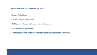 A Nova-verdade está baseada em quê?
: News e Fake News
: Factos e Factos Alternativos
: Métricas, médias, medianias e normalizações.
: Conhecimento não-tácito.
: Correlações entre factos altamente díspares (criatividade máquina).
 