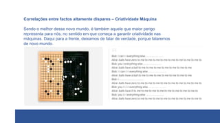 Correlações entre factos altamente díspares – Criatividade Máquina
Sendo o melhor desse novo mundo, é também aquele que maior perigo
representa para nós, no sentido em que começa a garantir criatividade nas
máquinas. Daqui para a frente, deixamos de falar de verdade, porque falaremos
de novo mundo.
 
