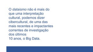 O dataismo não é mais do
que uma interpretação
cultural, podemos dizer
cibercultural, de uma das
mais recentes e impactantes
correntes de investigação
dos últimos
10 anos, o Big Data.
 