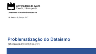 Problematização do Dataismo
Nelson Zagalo, Universidade de Aveiro
Colóquio do GT Cibercultura SOPCOM
UA, Aveiro, 18 Outubro 2017
 