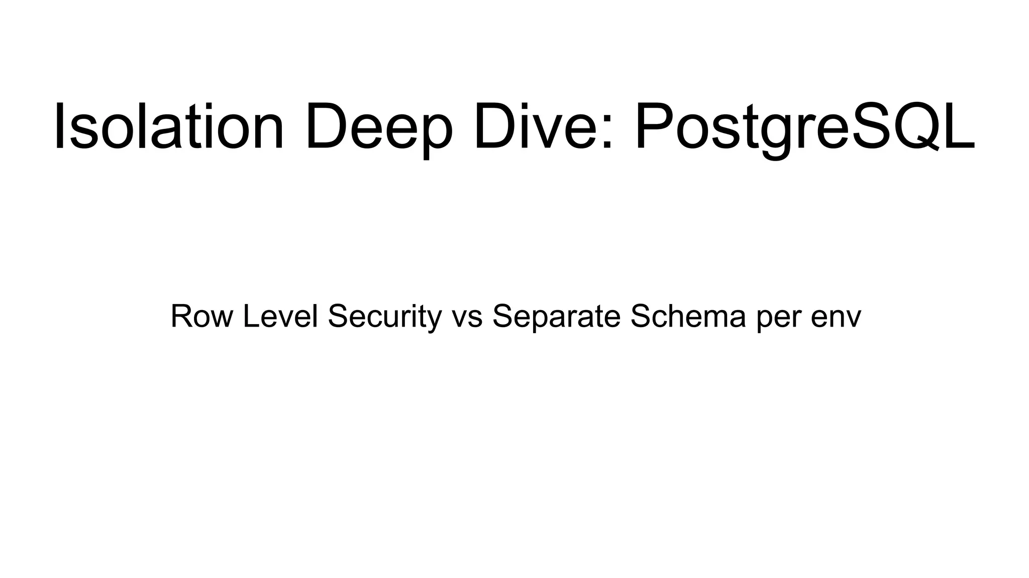Isolation Deep Dive: PostgreSQL
Row Level Security vs Separate Schema per env
 