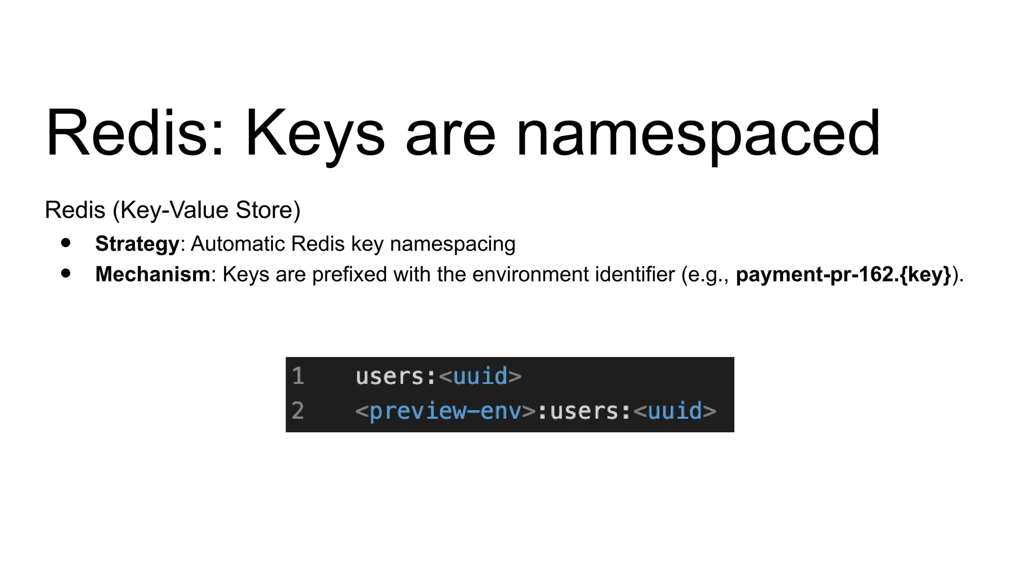 Redis: Keys are namespaced
Redis (Key-Value Store)
● Strategy: Automatic Redis key namespacing
● Mechanism: Keys are prefixed with the environment identifier (e.g., payment-pr-162.{key}).
 
