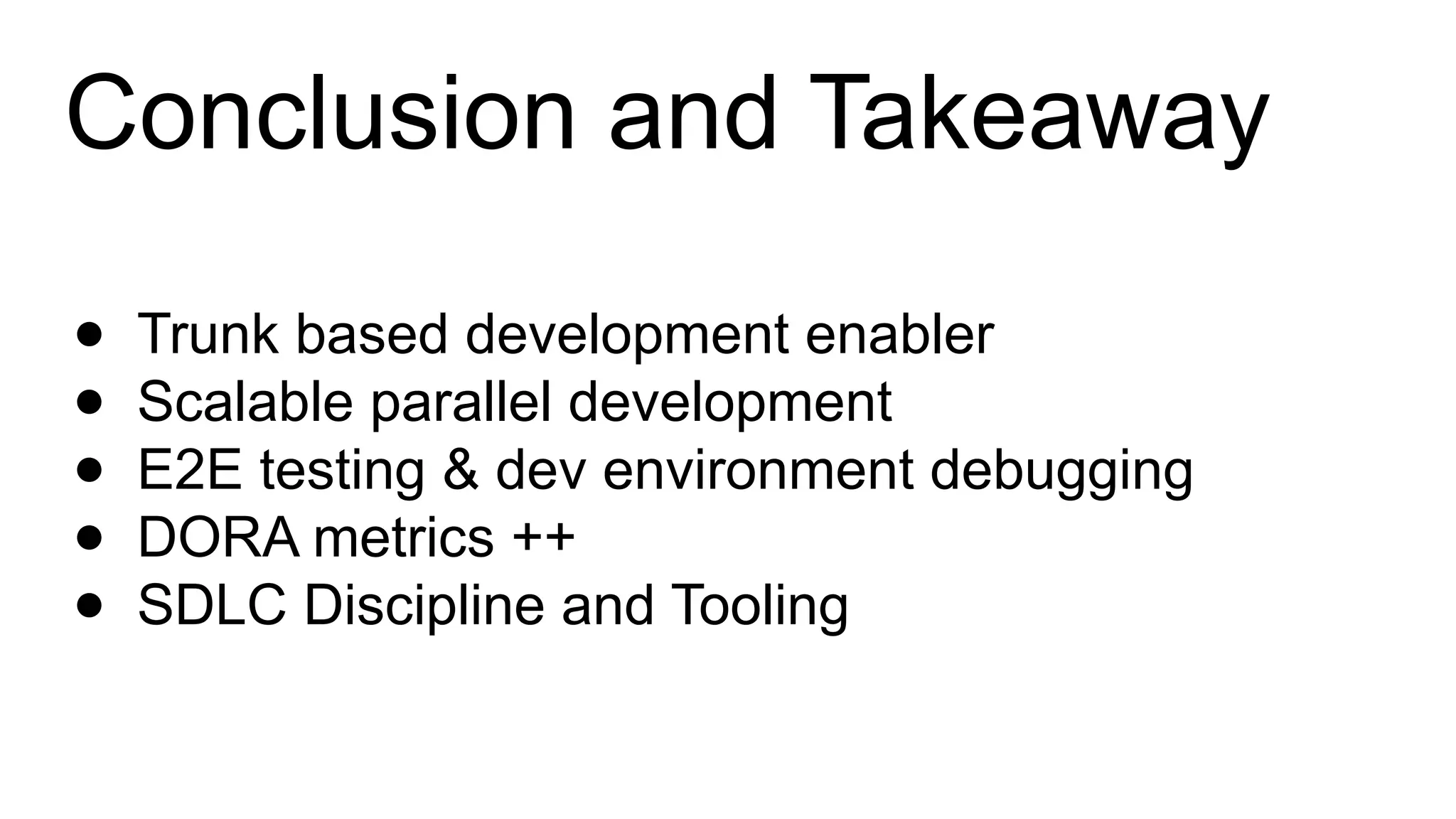 Conclusion and Takeaway
● Trunk based development enabler
● Scalable parallel development
● E2E testing & dev environment debugging
● DORA metrics ++
● SDLC Discipline and Tooling
 