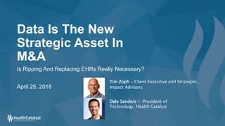 Data Is The New
Strategic Asset In
M&A
Is Ripping And Replacing EHRs Really Necessary?
April 25, 2018
Tim Zoph - Client Executive and Strategist,
Impact Advisors
Dale Sanders - President of
Technology, Health Catalyst
 