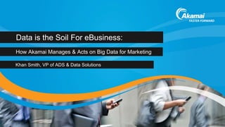 Data is the Soil For eBusiness:
How Akamai Manages & Acts on Big Data for Marketing

Khan Smith, VP of ADS & Data Solutions
 
