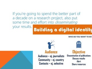 If you’re going to spend the better part of
a decade on a research project, also put
some time and effort into disseminating
your results.
 