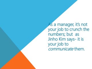 As a manager, it’s not
your job to crunch the
numbers; but as
Jinho Kim says- it is
your job to
communicate them.
 