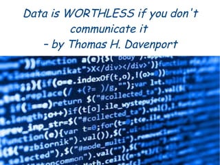 Data is WORTHLESS if you don't
communicate it
– by Thomas H. Davenport
 