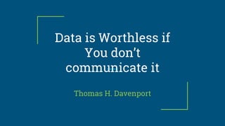 Data is Worthless if
You don’t
communicate it
Thomas H. Davenport
 
