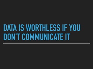 DATA IS WORTHLESS IF YOU
DON’T COMMUNICATE IT
 