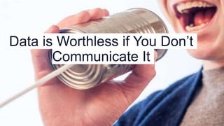 Data is Worthless if You Don’t
Communicate It
 
