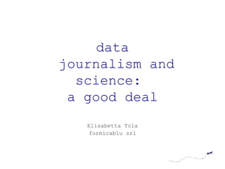 data
journalism and
  science:
 a good deal
   Elisabetta Tola
   formicablu srl
 