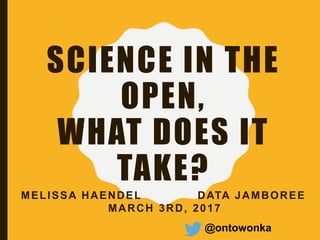 SCIENCE IN THE
OPEN,
WHAT DOES IT
TAKE?
MELISSA HAENDEL DATA JAMBOREE
MARCH 3RD, 2017
@ontowonka
 