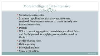 08/05/2025
16
 Social networking sites
 Mashups : applications that draw upon content
retrieved from external sources to create entirely new
innovative services.
 Portals
 Wikis: content aggregators; linked data; excellent data
and fertile ground for applying concepts discussed in
the text
 Media-sharing sites
 Online gaming
 Biological analysis
 Space exploration
More intelligent data-intensive
applications
 