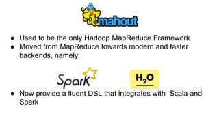● Used to be the only Hadoop MapReduce Framework 
● Moved from MapReduce towards modern and faster 
backends, namely 
● Now provide a fluent DSL that integrates with Scala and 
Spark 
 