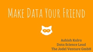 Make Data Your Friend
Ashish Kalra
Data Science Lead
The Jodel Venture GmbH
 