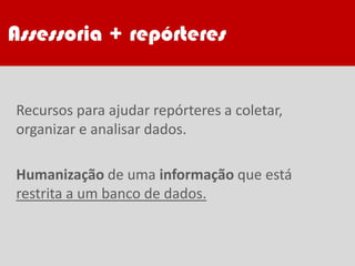 Recursos para ajudar repórteres a coletar,
organizar e analisar dados.
Humanização de uma informação que está
restrita a um banco de dados.
Assessoria + repórteres
 