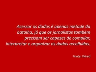 Acessar os dados é apenas metade da
batalha, já que os jornalistas também
precisam ser capazes de compilar,
interpretar e organizar os dados recolhidos.
Fonte: Wired
 
