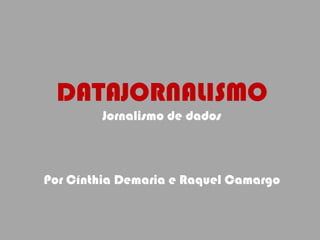 DATAJORNALISMO
Jornalismo de dados
Por Cínthia Demaria e Raquel Camargo
 