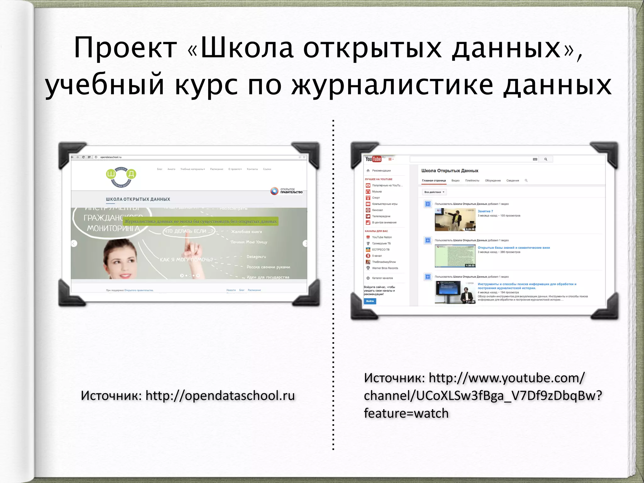 Проект «Школа открытых данных»,
учебный курс по журналистике данных
Источник:	
  http://www.youtube.com/
channel/UCoXLSw3fBga_V7Df9zDbqBw?
feature=watch
Источник:	
  http://opendataschool.ru
 