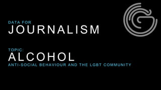 J O U R N A L I S M
D A T A F O R
T O P I C :
A L C O H O LA N T I - S O C I A L B E H A V I O U R A N D T H E L G B T C O M M U N I T Y
 