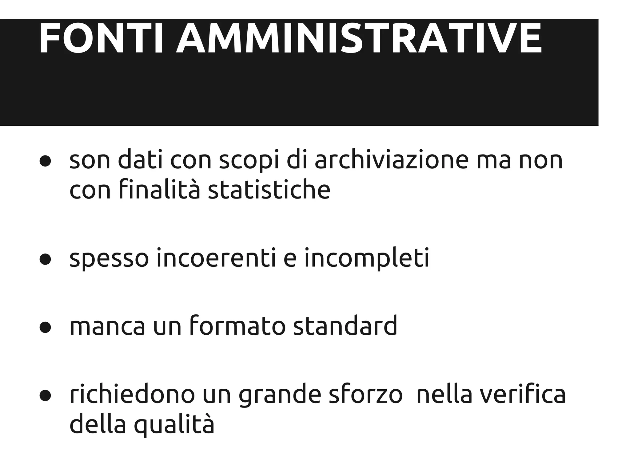 FONTI AMMINISTRATIVE

● son dati con scopi di archiviazione ma non
  con finalità statistiche

● spesso incoerenti e incompleti

● manca un formato standard

● richiedono un grande sforzo nella verifica
  della qualità
 