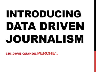 INTRODUCING
DATA DRIVEN
JOURNALISM
CHI.DOVE.QUANDO.PERCHE’.
 