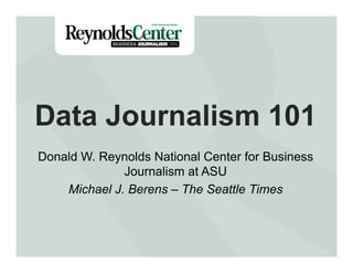 Data Journalism 101
Donald W. Reynolds National Center for Business
Journalism at ASU
Michael J. Berens – The Seattle Times

 