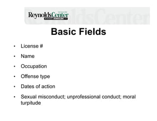 Basic Fields
• 

License #

• 

Name

• 

Occupation

• 

Offense type

• 

Dates of action

• 

Sexual misconduct; unprofessional conduct; moral
turpitude

 