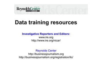 Data training resources
Investigative Reporters and Editors:
www.ire.org
http://www.ire.org/nicar/

Reynolds Center
http://businessjournalism.org
http://businessjournalism.org/registration/llc/

 