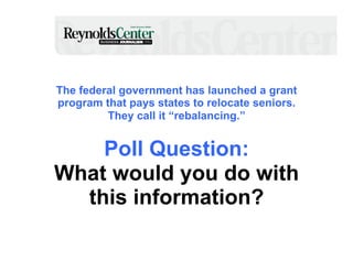 The federal government has launched a grant
program that pays states to relocate seniors.
They call it “rebalancing.”

Poll Question:
What would you do with
this information?

 