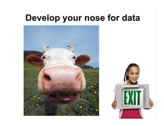 Develop your nose for data

 
