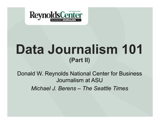 Data Journalism 101
(Part II)

Donald W. Reynolds National Center for Business
Journalism at ASU
Michael J. Berens – The Seattle Times

 
