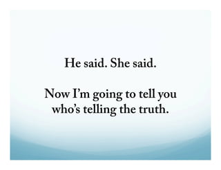 He said. She said. 
Now I’m going to tell you 
who’s telling the truth. 
 