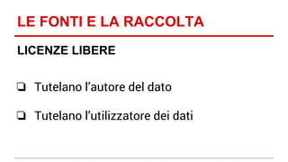 LE FONTI E LA RACCOLTA 
LICENZE LIBERE 
❏ Tutelano l’autore del dato 
❏ Tutelano l’utilizzatore dei dati 
 