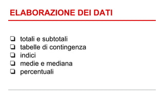 ELABORAZIONE DEI DATI 
❏ totali e subtotali 
❏ tabelle di contingenza 
❏ indici 
❏ medie e mediana 
❏ percentuali 
 