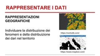 RAPPRESENTARE I DATI 
RAPPRESENTAZIONI 
GEOGRAFICHE 
Individuare la distribuzione dei 
fenomeni e della distribuizione 
dei dari nel territorio 
https://cartodb.com/ 
https://www.mapbox.com/ 
 