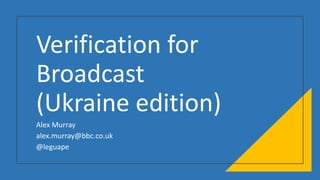 Verification for
Broadcast
(Ukraine edition)
Alex Murray
alex.murray@bbc.co.uk
@leguape
 