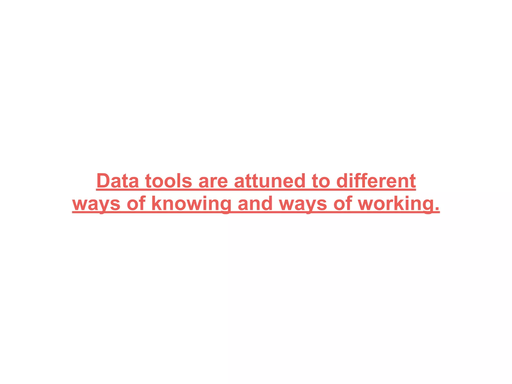 Data tools are attuned to different
ways of knowing and ways of working.
 