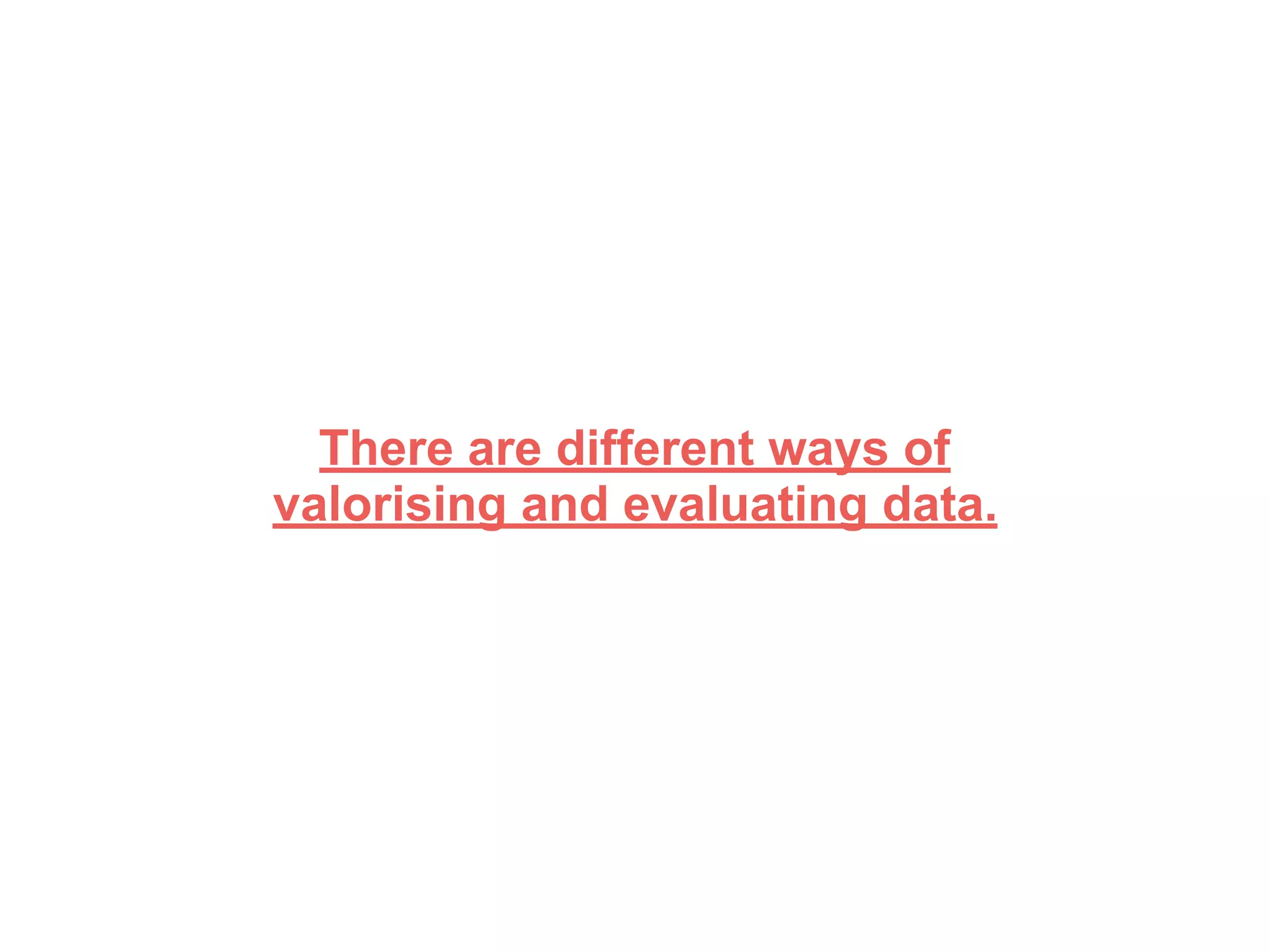 There are different ways of
valorising and evaluating data.
 