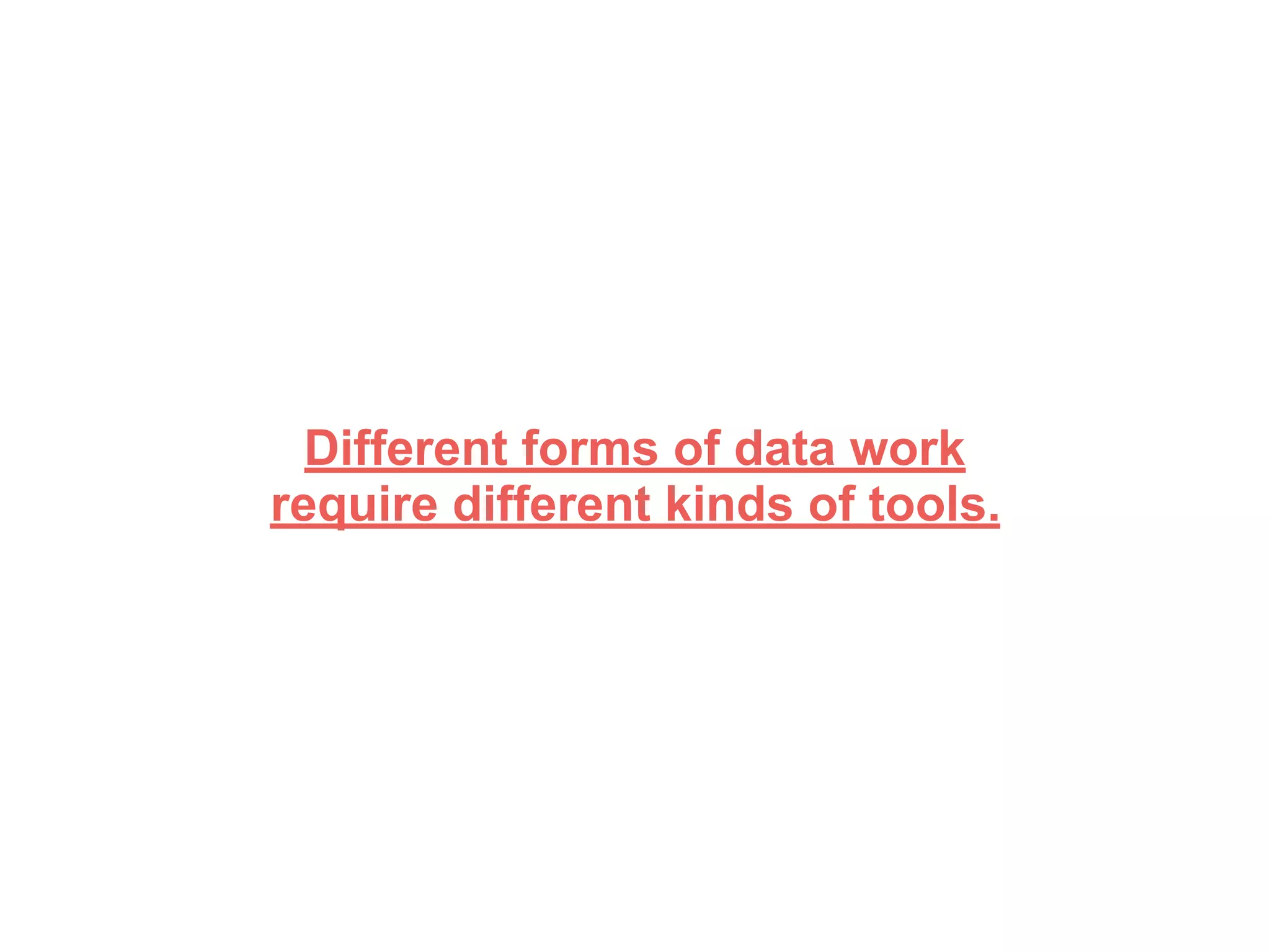 Different forms of data work
require different kinds of tools.
 
