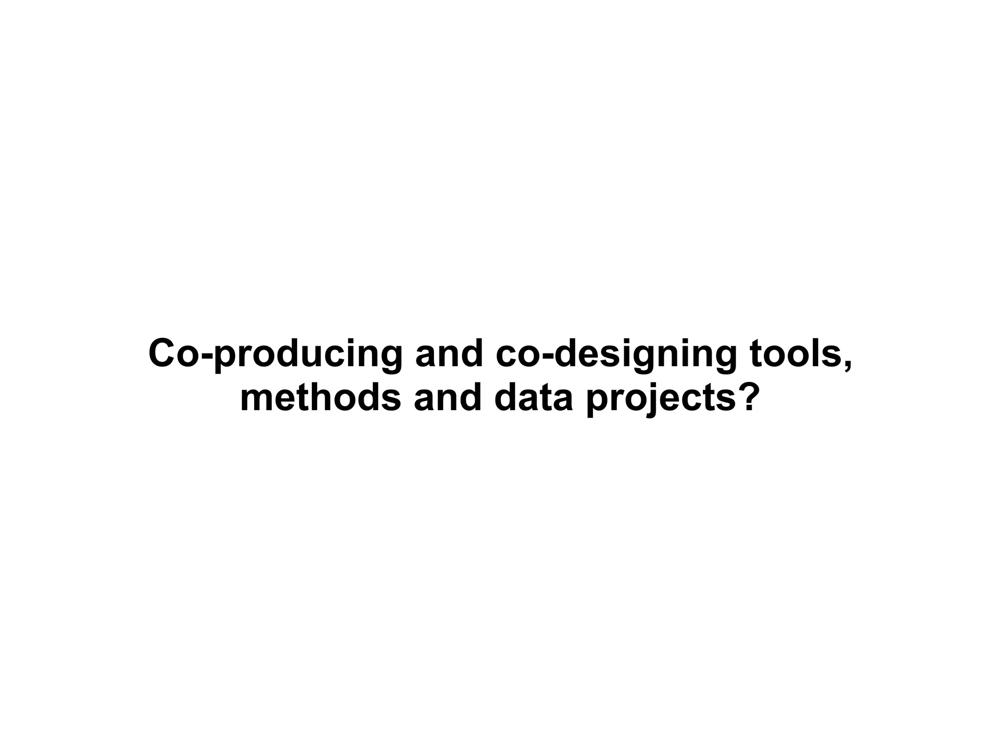 Co-producing and co-designing tools,
methods and data projects?
 
